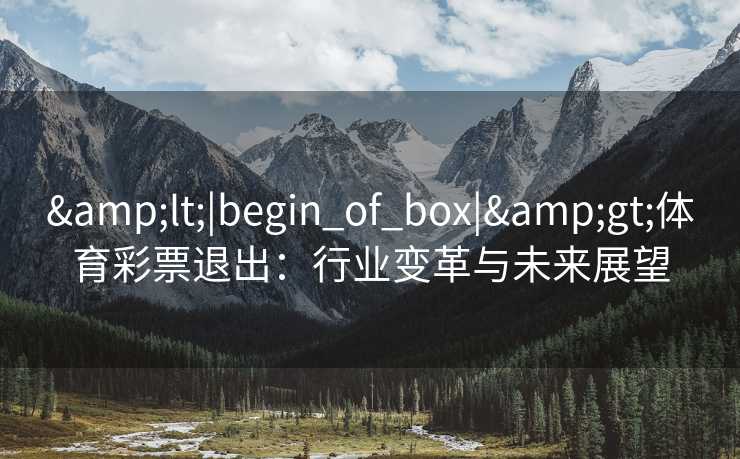 &lt;|begin_of_box|&gt;体育彩票退出：行业变革与未来展望