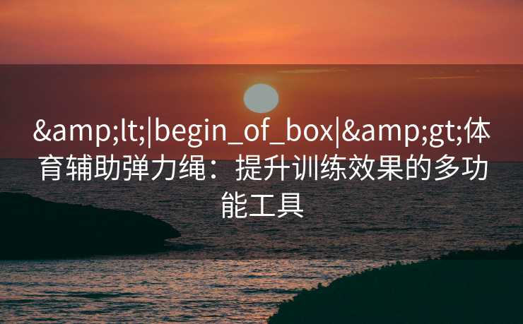 &lt;|begin_of_box|&gt;体育辅助弹力绳：提升训练效果的多功能工具