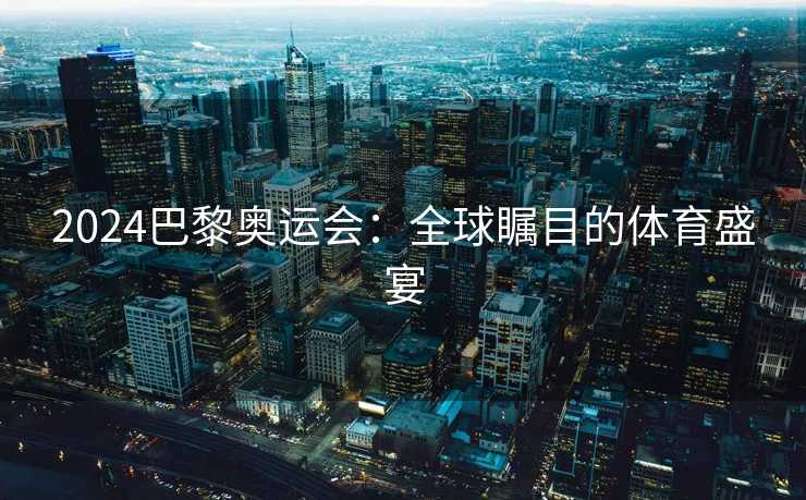 2024巴黎奥运会:全球瞩目的体育盛宴 2024巴黎奥运会:全球瞩目的体育盛宴