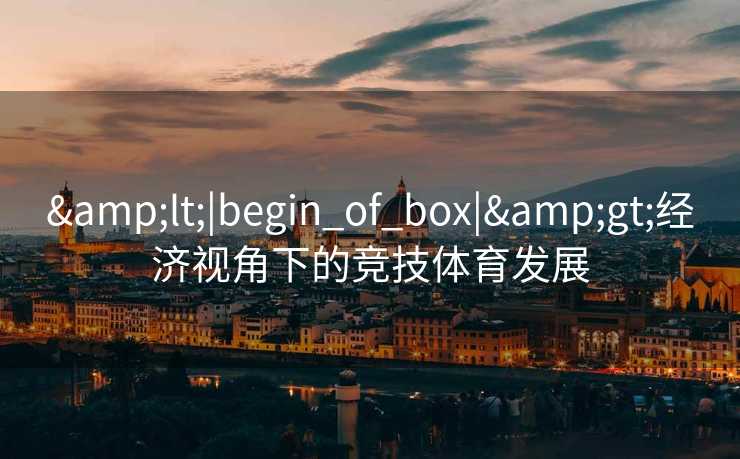 &lt;|begin_of_box|&gt;经济视角下的竞技体育发展