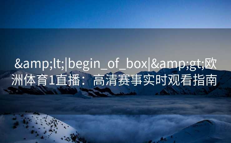 &lt;|begin_of_box|&gt;欧洲体育1直播：高清赛事实时观看指南  