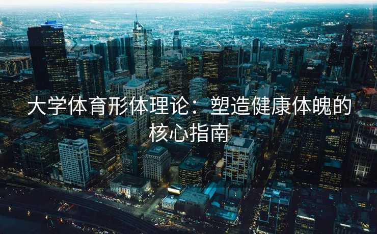 大学体育形体理论:塑造健康体魄的核心指南 大学体育形体理论:塑造健康体魄的核心指南