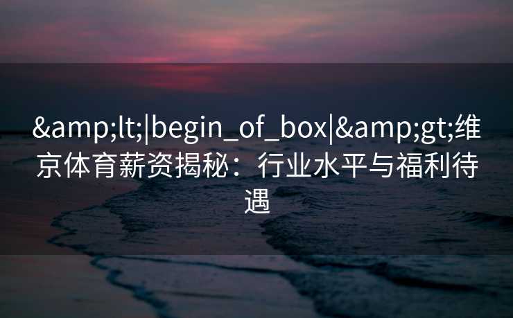 &lt;|begin_of_box|&gt;维京体育薪资揭秘：行业水平与福利待遇