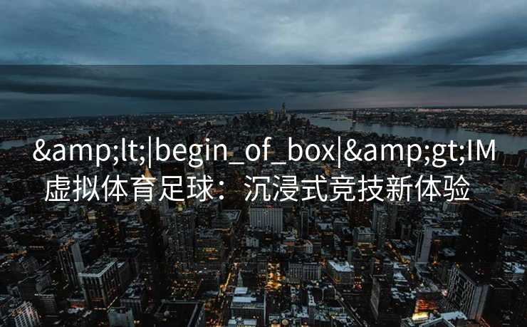&lt;|begin_of_box|&gt;IM虚拟体育足球：沉浸式竞技新体验  