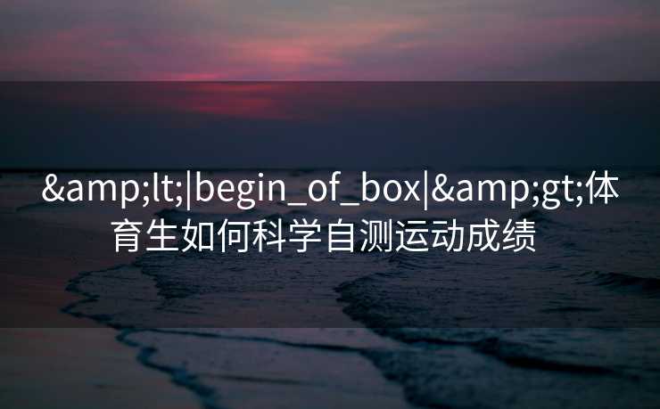 <|begin_of_box|>体育生如何科学自测运动成绩 <|begin_of_box|>体育生如何科学自测运动成绩