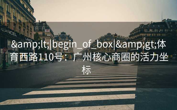&lt;|begin_of_box|&gt;体育西路110号：广州核心商圈的活力坐标  