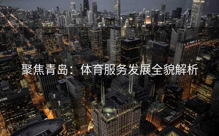 聚焦青岛:体育服务发展全貌解析 聚焦青岛:体育服务发展全貌解析