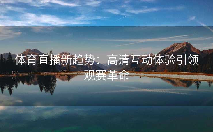 体育直播新趋势：高清互动体验引领观赛革命