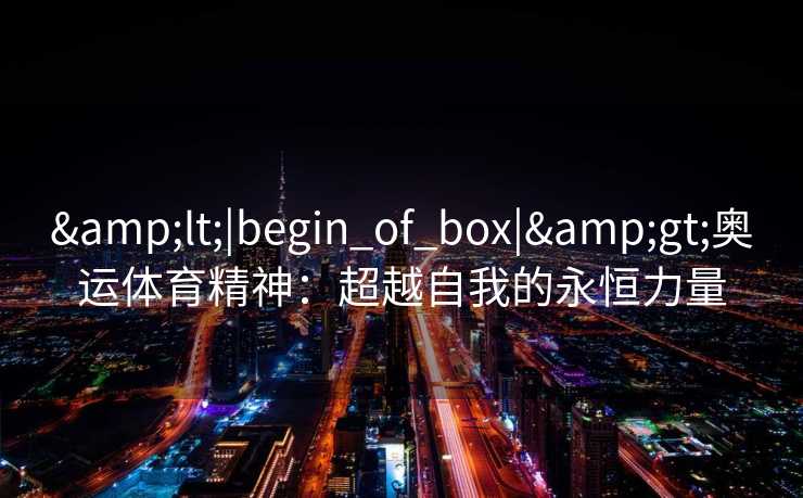 <|begin_of_box|>奥运体育精神:超越自我的永恒力量 <|begin_of_box|>奥运体育精神:超越自我的永恒力量