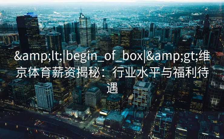 &lt;|begin_of_box|&gt;维京体育薪资揭秘：行业水平与福利待遇