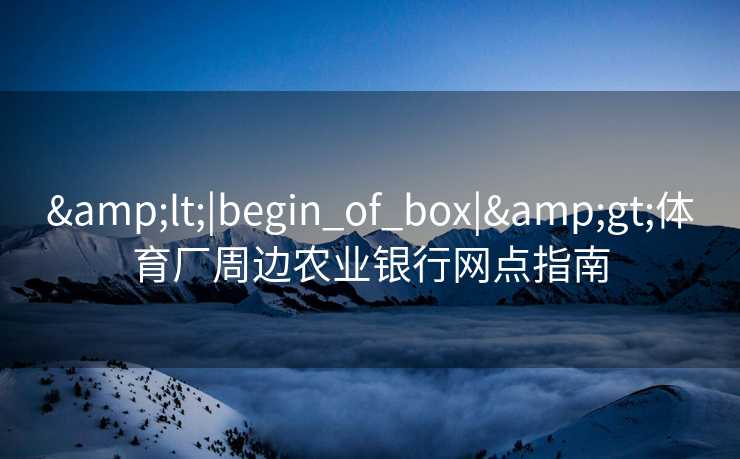 <|begin_of_box|>体育厂周边农业银行网点指南 <|begin_of_box|>体育厂周边农业银行网点指南
