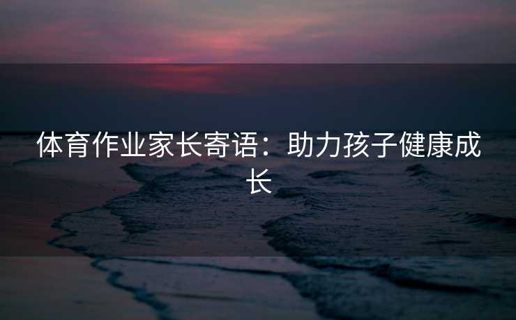 体育作业家长寄语：助力孩子健康成长