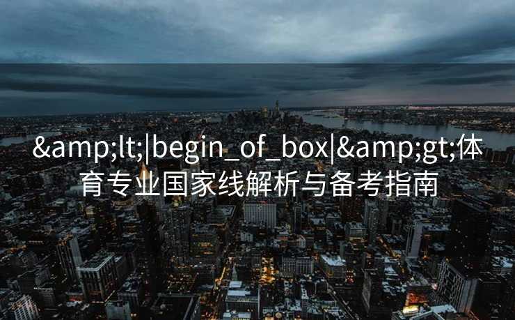 &lt;|begin_of_box|&gt;体育专业国家线解析与备考指南
