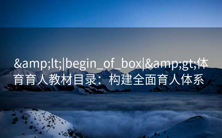 &lt;|begin_of_box|&gt;体育育人教材目录：构建全面育人体系  