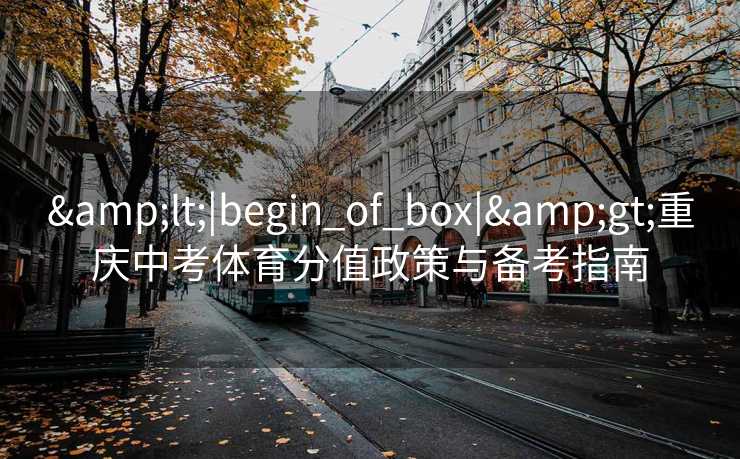 &lt;|begin_of_box|&gt;重庆中考体育分值政策与备考指南