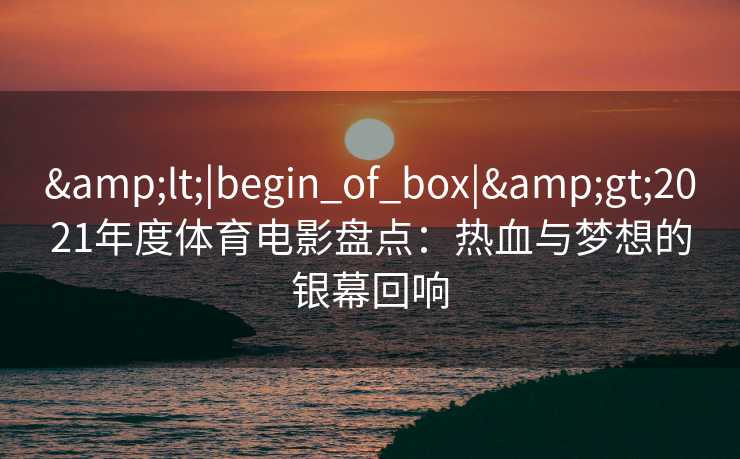 &lt;|begin_of_box|&gt;2021年度体育电影盘点：热血与梦想的银幕回响