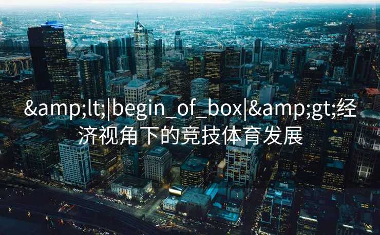 &lt;|begin_of_box|&gt;经济视角下的竞技体育发展