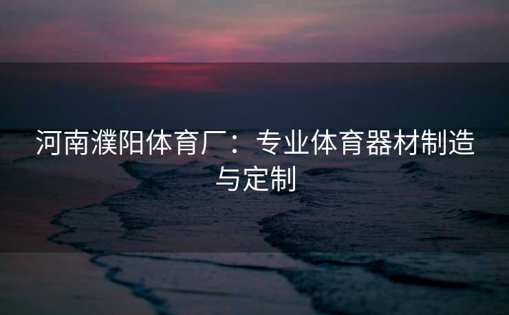 河南濮阳体育厂：专业体育器材制造与定制