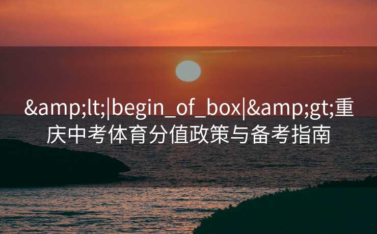 &lt;|begin_of_box|&gt;重庆中考体育分值政策与备考指南