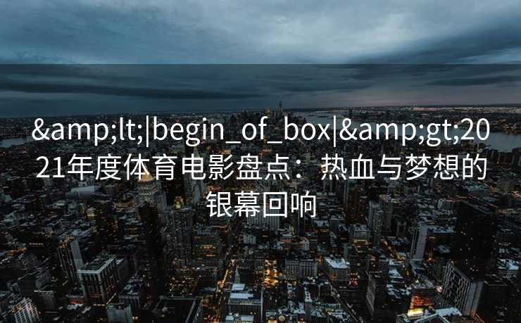 &lt;|begin_of_box|&gt;2021年度体育电影盘点：热血与梦想的银幕回响