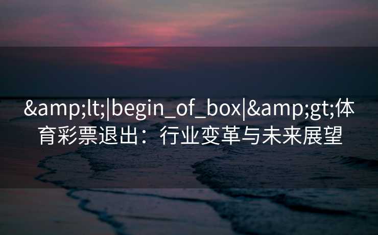 &lt;|begin_of_box|&gt;体育彩票退出：行业变革与未来展望