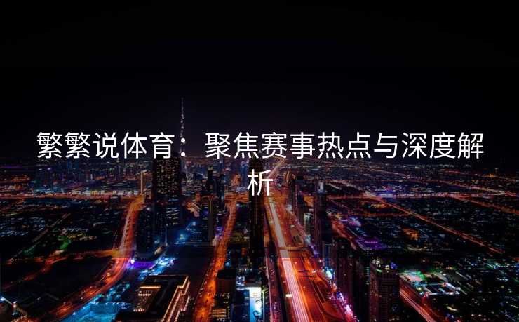 繁繁说体育：聚焦赛事热点与深度解析
