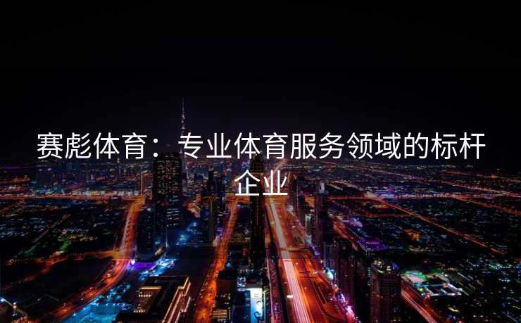 赛彪体育:专业体育服务领域的标杆企业 赛彪体育:专业体育服务领域的标杆企业