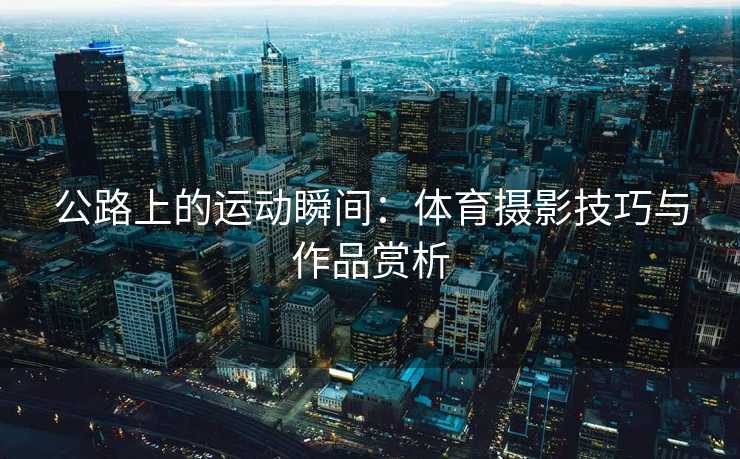 公路上的运动瞬间：体育摄影技巧与作品赏析