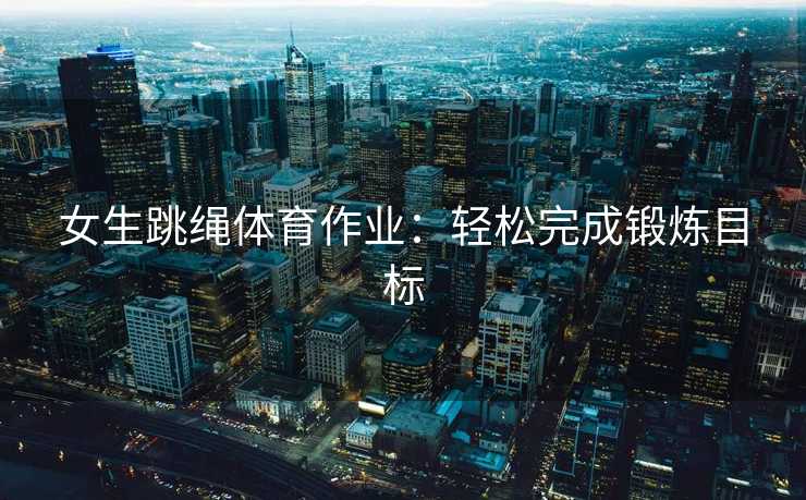 女生跳绳体育作业:轻松完成锻炼目标 女生跳绳体育作业:轻松完成锻炼目标