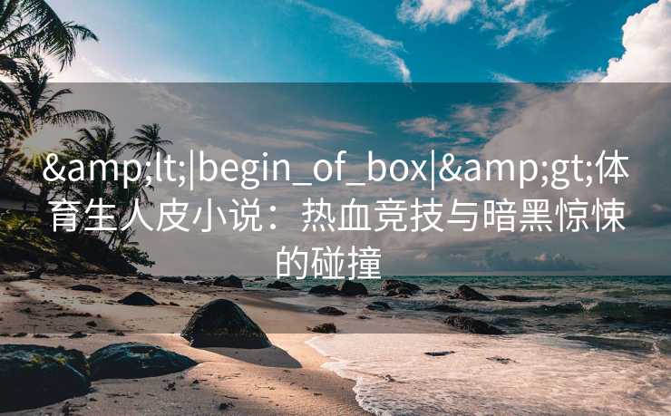 &lt;|begin_of_box|&gt;体育生人皮小说：热血竞技与暗黑惊悚的碰撞  