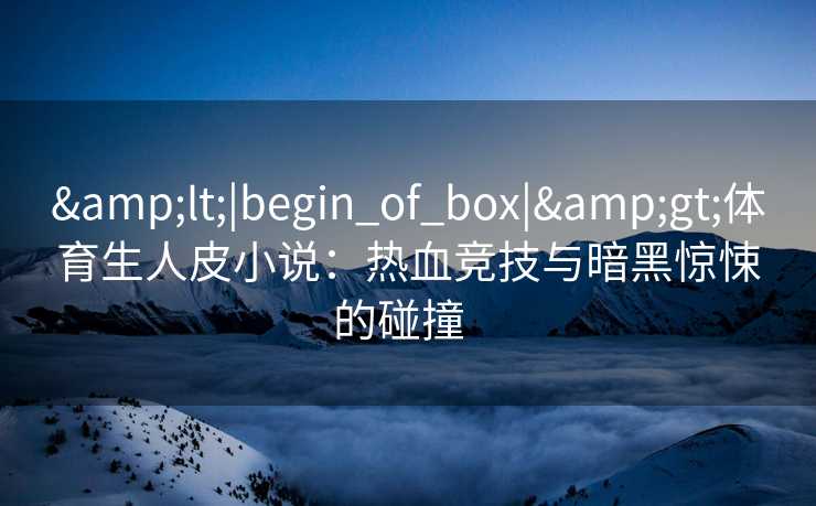 &lt;|begin_of_box|&gt;体育生人皮小说：热血竞技与暗黑惊悚的碰撞  