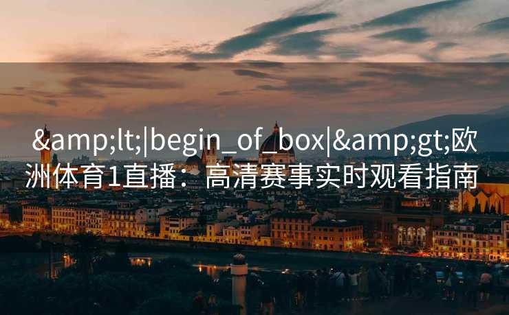 &lt;|begin_of_box|&gt;欧洲体育1直播：高清赛事实时观看指南  