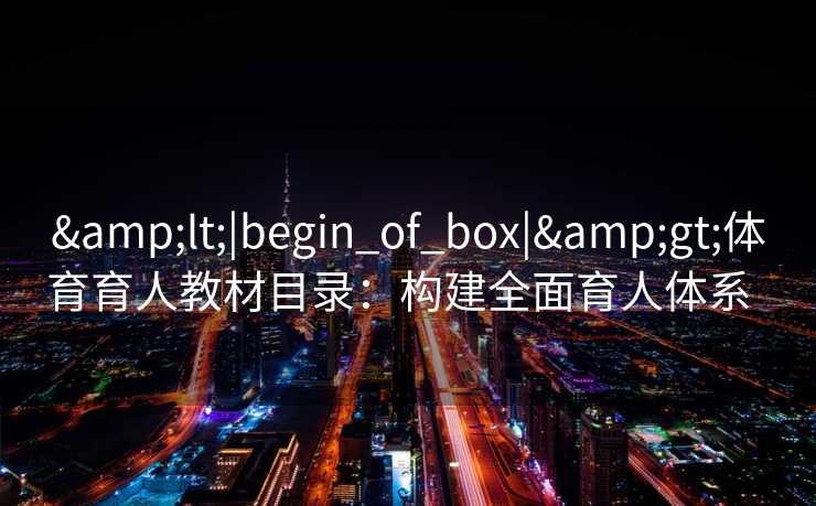 &lt;|begin_of_box|&gt;体育育人教材目录：构建全面育人体系  