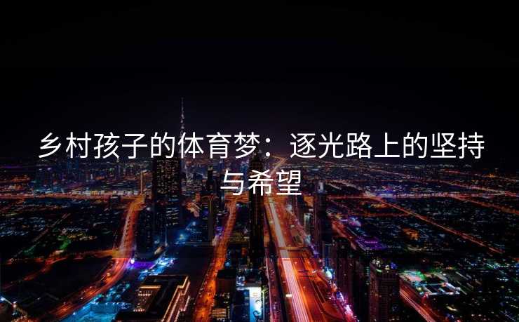 乡村孩子的体育梦：逐光路上的坚持与希望