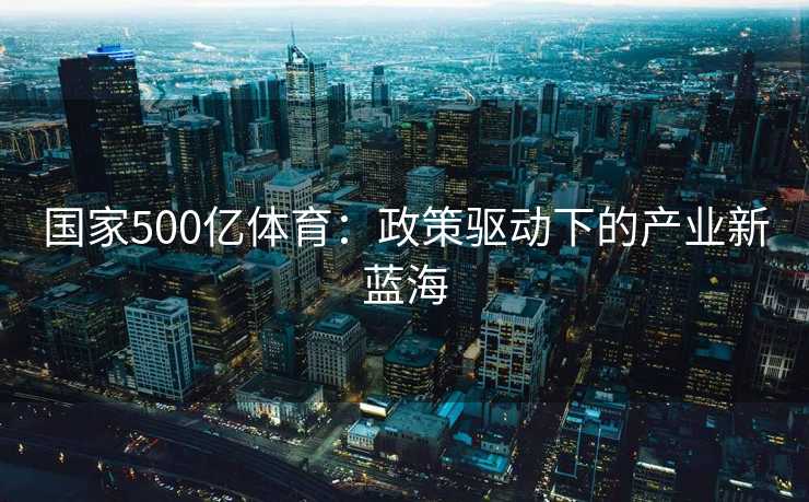 国家500亿体育：政策驱动下的产业新蓝海