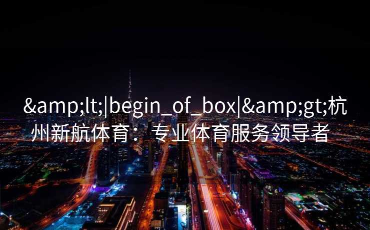 <|begin_of_box|>杭州新航体育:专业体育服务领导者 <|begin_of_box|>杭州新航体育:专业体育服务领导者