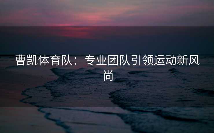 曹凯体育队:专业团队引领运动新风尚 曹凯体育队:专业团队引领运动新风尚