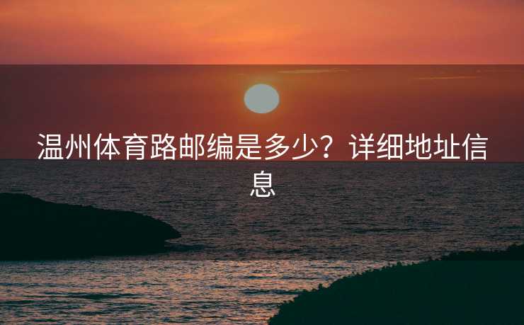 温州体育路邮编是多少？详细地址信息