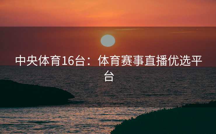 中央体育16台：体育赛事直播优选平台