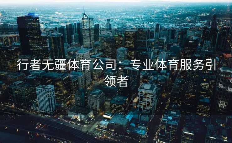 行者无疆体育公司:专业体育服务引领者 行者无疆体育公司:专业体育服务引领者