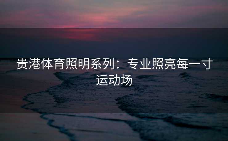 贵港体育照明系列:专业照亮每一寸运动场 贵港体育照明系列:专业照亮每一寸运动场