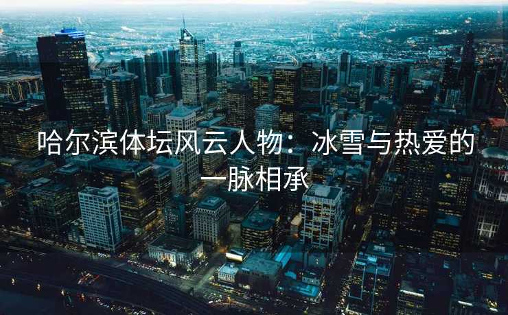 哈尔滨体坛风云人物：冰雪与热爱的一脉相承