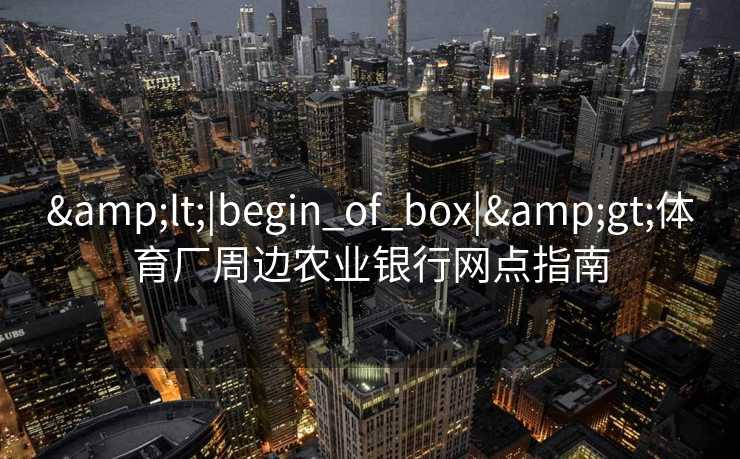 <|begin_of_box|>体育厂周边农业银行网点指南 <|begin_of_box|>体育厂周边农业银行网点指南