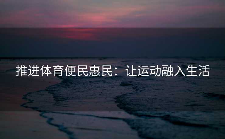 推进体育便民惠民：让运动融入生活
