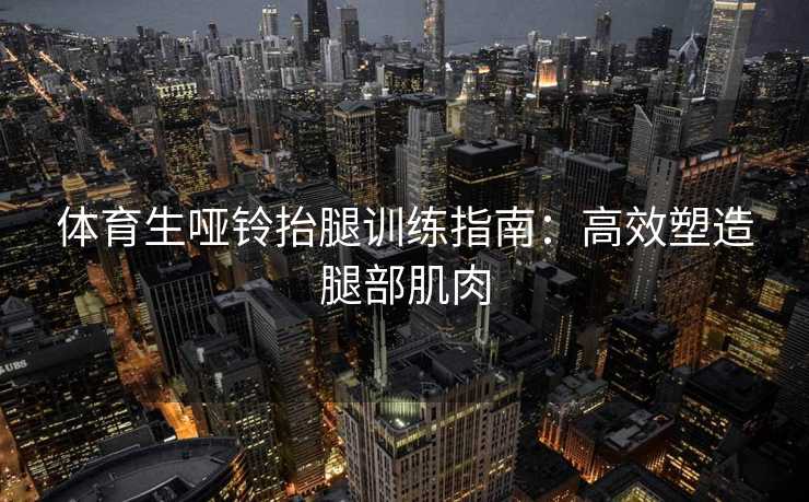 体育生哑铃抬腿训练指南:高效塑造腿部肌肉 体育生哑铃抬腿训练指南:高效塑造腿部肌肉