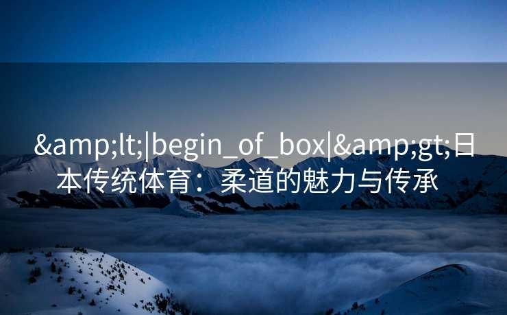 <|begin_of_box|>日本传统体育:柔道的魅力与传承 <|begin_of_box|>日本传统体育:柔道的魅力与传承