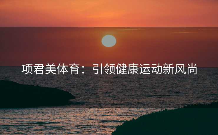 项君美体育:引领健康运动新风尚 项君美体育:引领健康运动新风尚