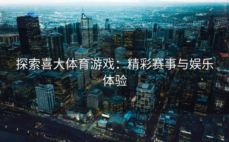 探索喜大体育游戏:精彩赛事与娱乐体验 探索喜大体育游戏:精彩赛事与娱乐体验