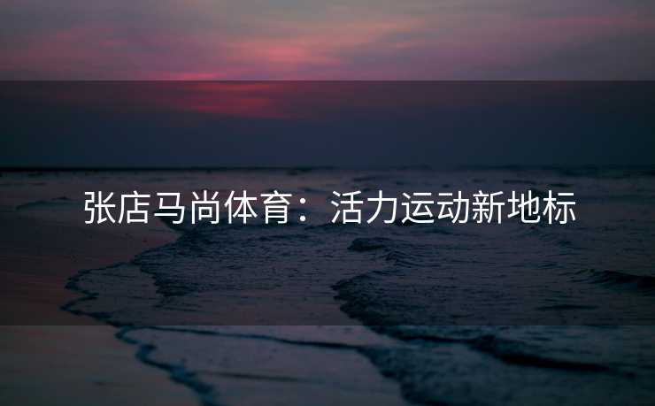 张店马尚体育：活力运动新地标