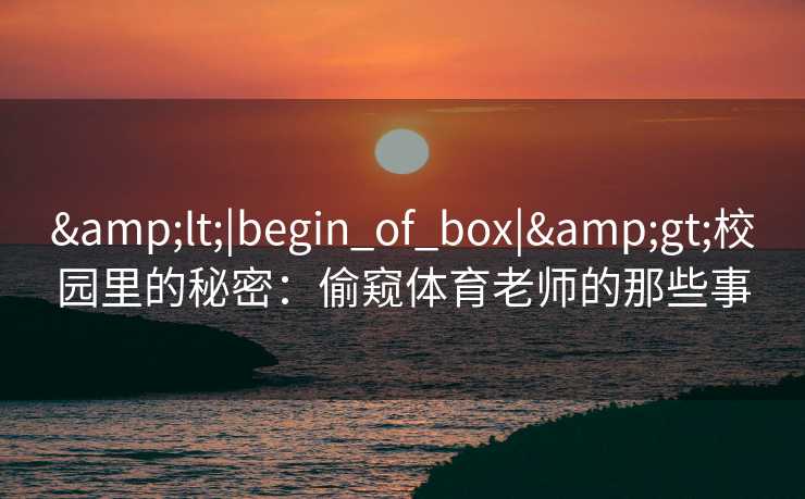 <|begin_of_box|>校园里的秘密:偷窥体育老师的那些事 <|begin_of_box|>校园里的秘密:偷窥体育老师的那些事